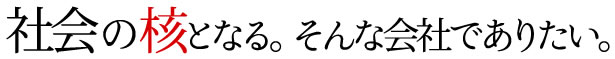 社会の核となる。そんな会社でありたい。